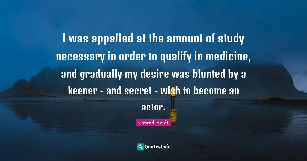 I was appalled at the amount of study necessary in order to qualify in medicine, and gradually my desire was blunted by a keener - and secret - wish to become an actor.