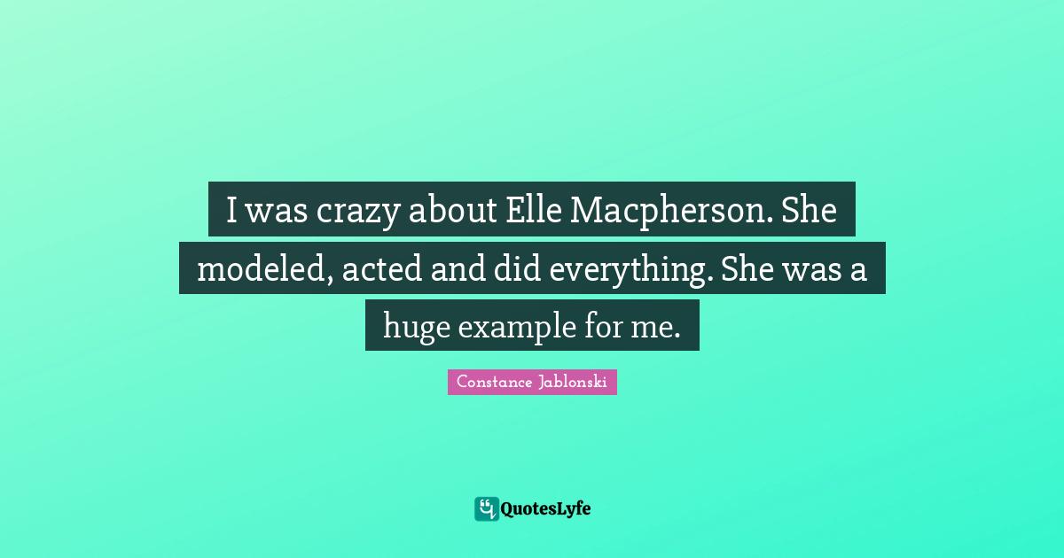 I was crazy about Elle Macpherson. She modeled, acted and did everything. She was a huge example for me.