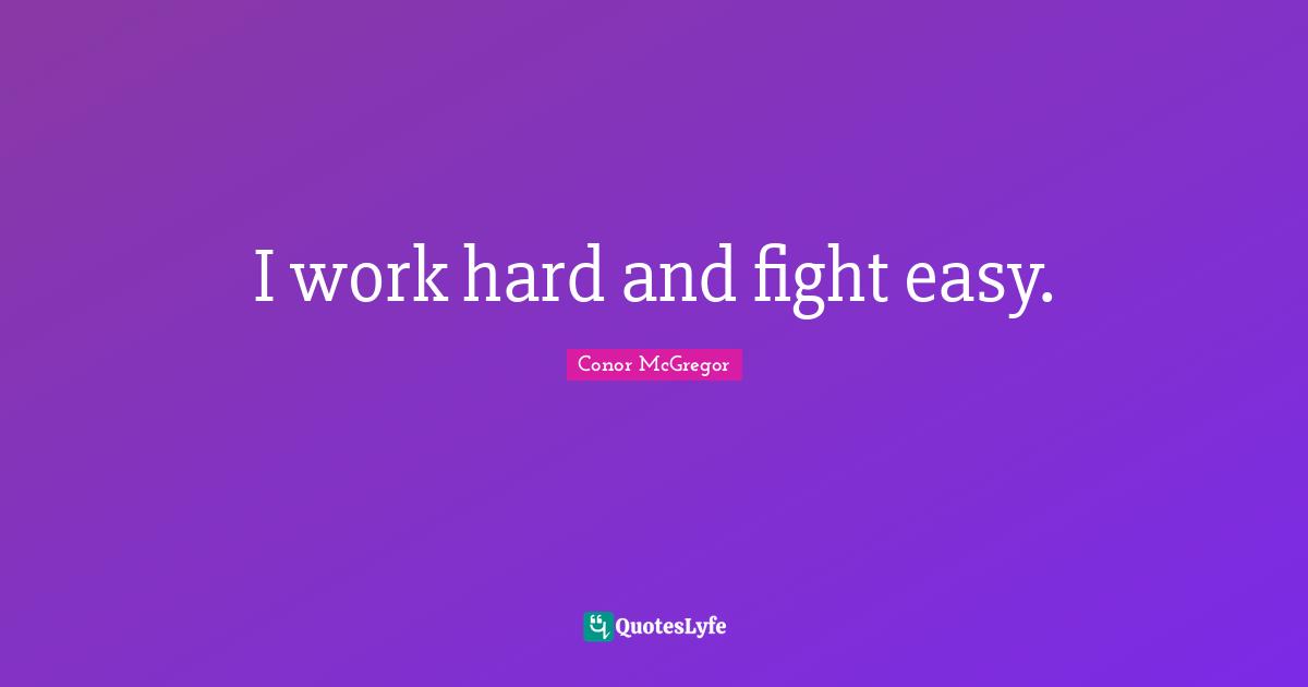 I work hard and fight easy.
