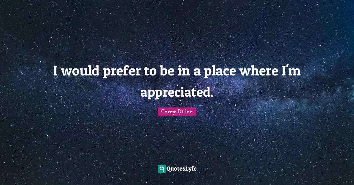 I would prefer to be in a place where I'm appreciated.