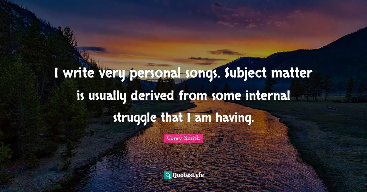 I write very personal songs. Subject matter is usually derived from some internal struggle that I am having.
