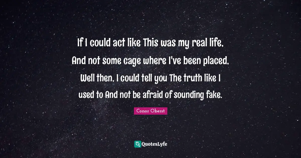 If I could act like This was my real life, And not some cage where I've been placed, Well then, I could tell you The truth like I used to And not be afraid of sounding fake.