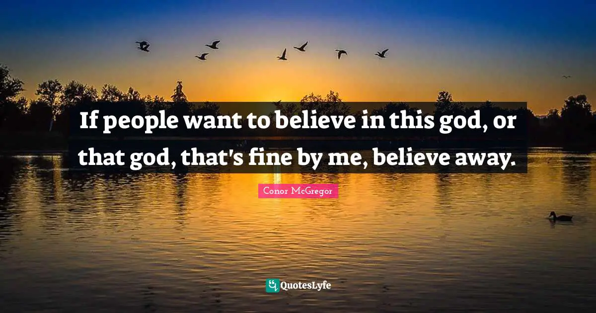 If people want to believe in this god, or that god, that's fine by me, believe away.