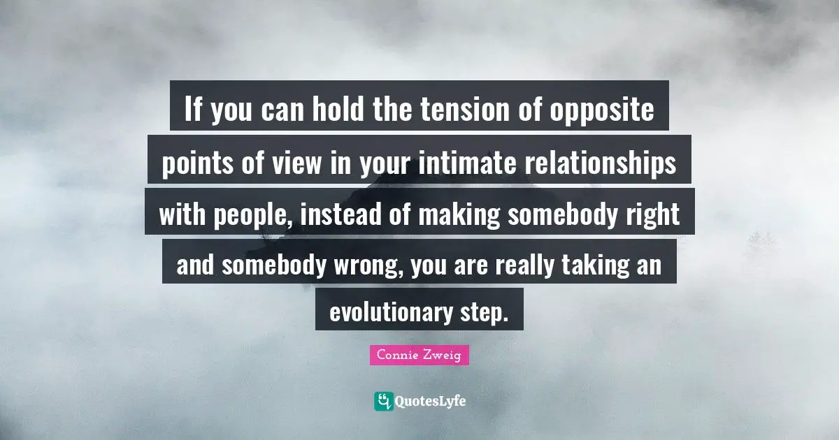 If you can hold the tension of opposite points of view in your intimate relationships with people, instead of making somebody right and somebody wrong, you are really taking an evolutionary step.