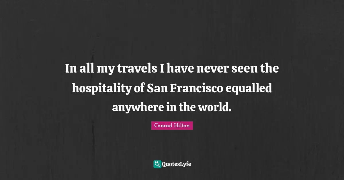 In all my travels I have never seen the hospitality of San Francisco equalled anywhere in the world.