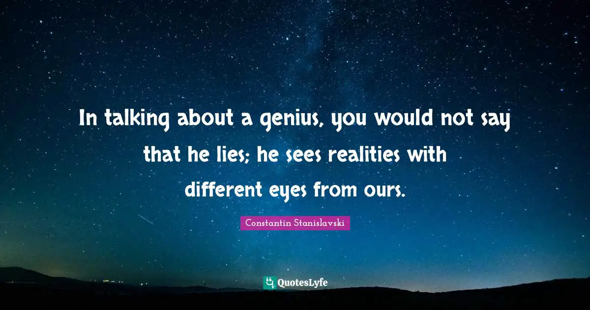 In talking about a genius, you would not say that he lies; he sees realities with different eyes from ours.
