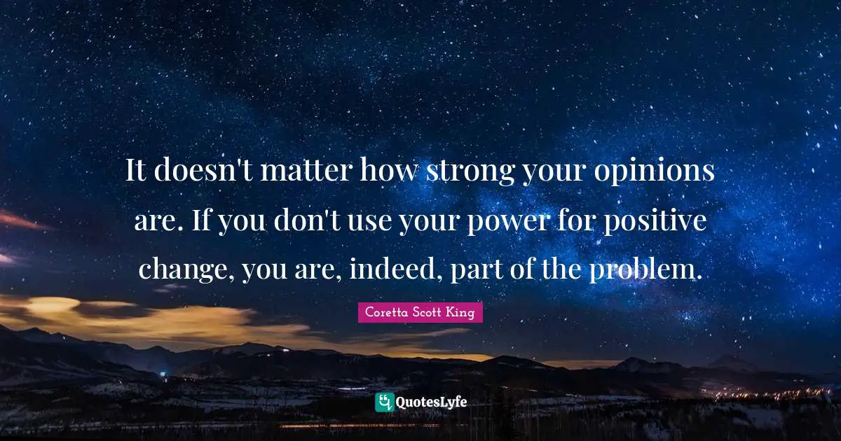 Coretta Scott King Quotes: It doesn't matter how strong your opinions are. If you don't use your power for positive change, you are, indeed, part of the problem.