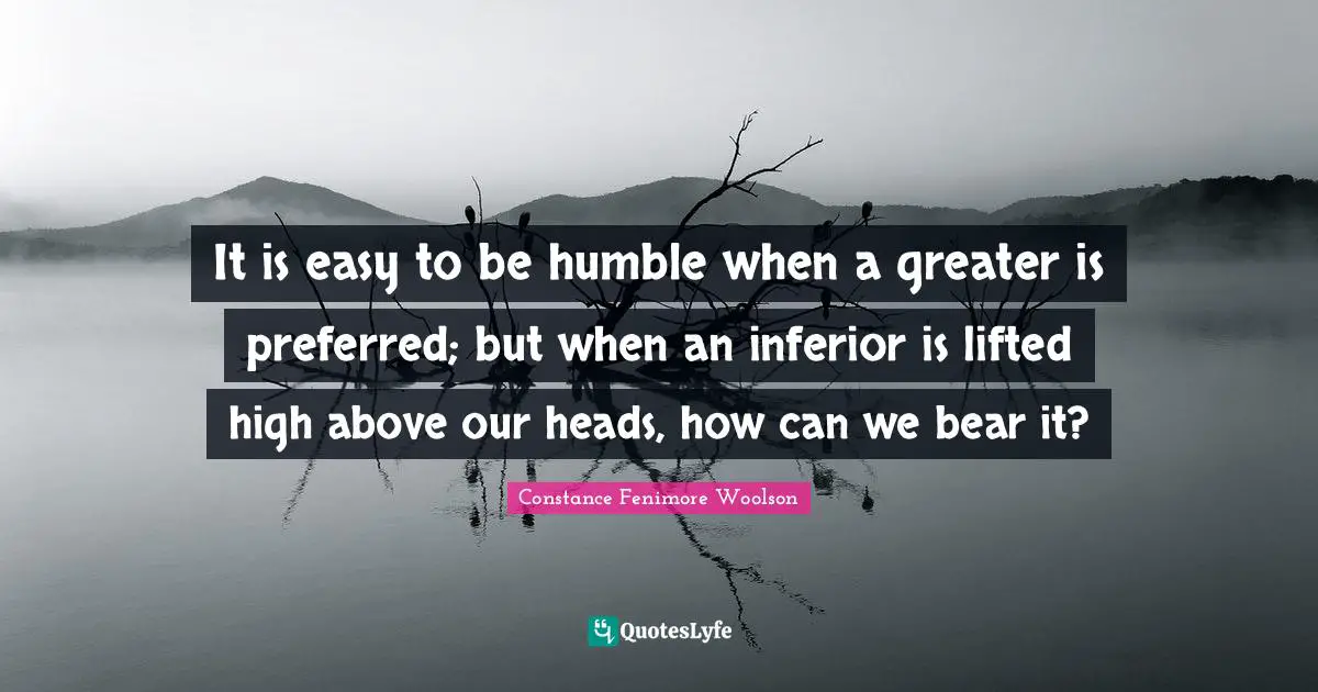 It is easy to be humble when a greater is preferred; but when an inferior is lifted high above our heads, how can we bear it?