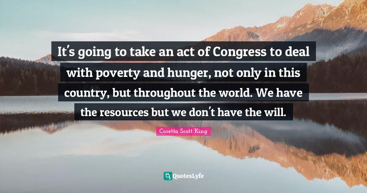 Coretta Scott King Quotes: It's going to take an act of Congress to deal with poverty and hunger, not only in this country, but throughout the world. We have the resources but we don't have the will.