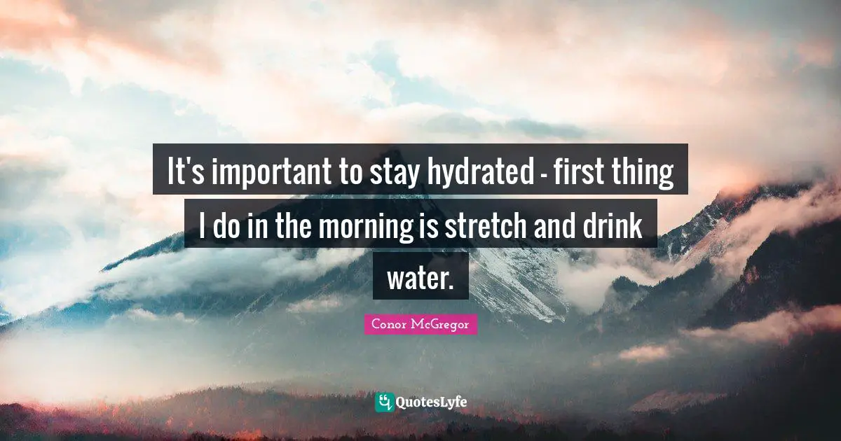 It's important to stay hydrated - first thing I do in the morning is stretch and drink water.