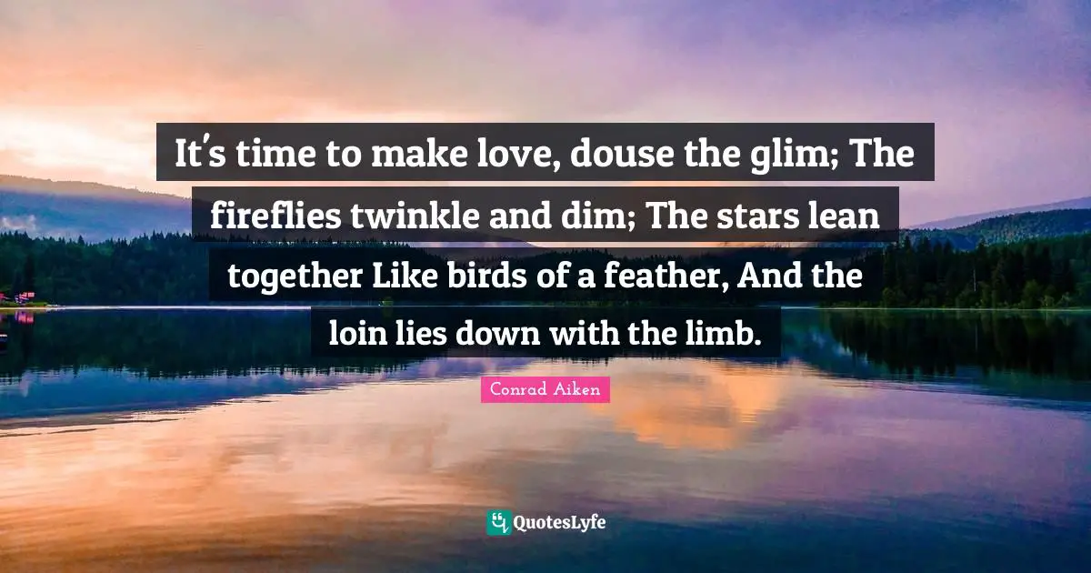 It's time to make love, douse the glim; The fireflies twinkle and dim; The stars lean together Like birds of a feather, And the loin lies down with the limb.