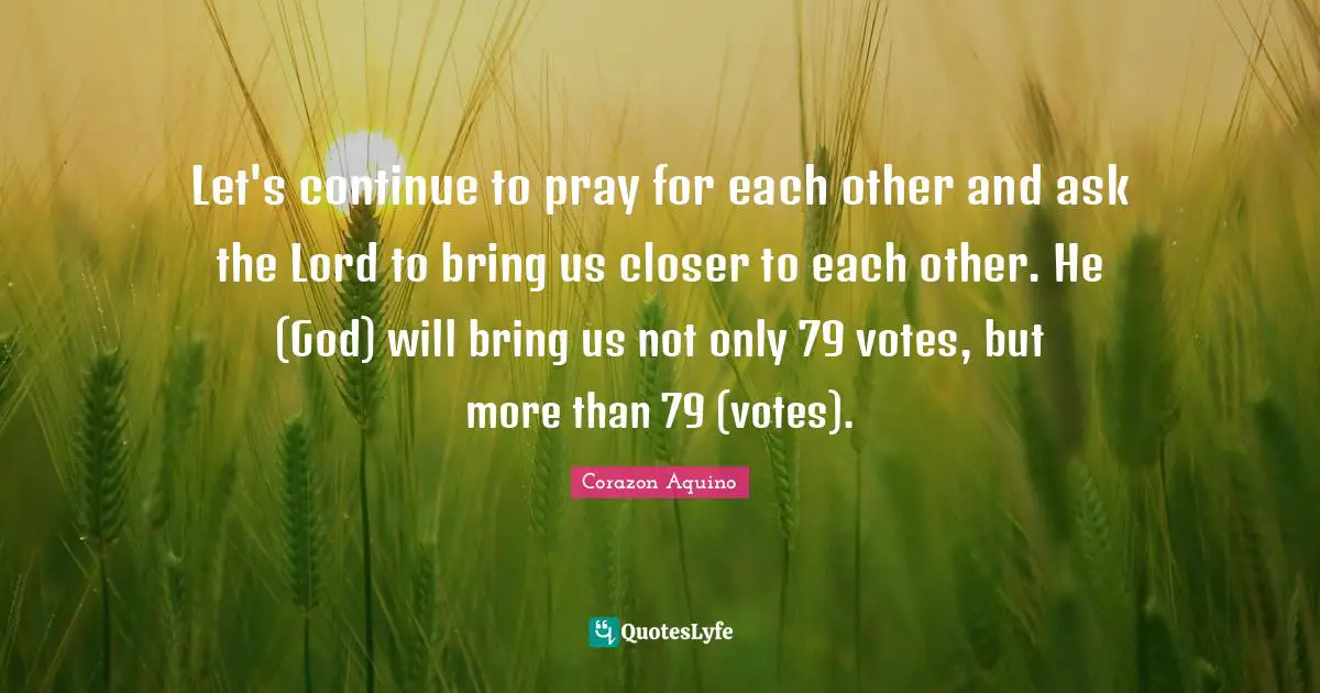 Let's continue to pray for each other and ask the Lord to bring us closer to each other. He (God) will bring us not only 79 votes, but more than 79 (votes).
