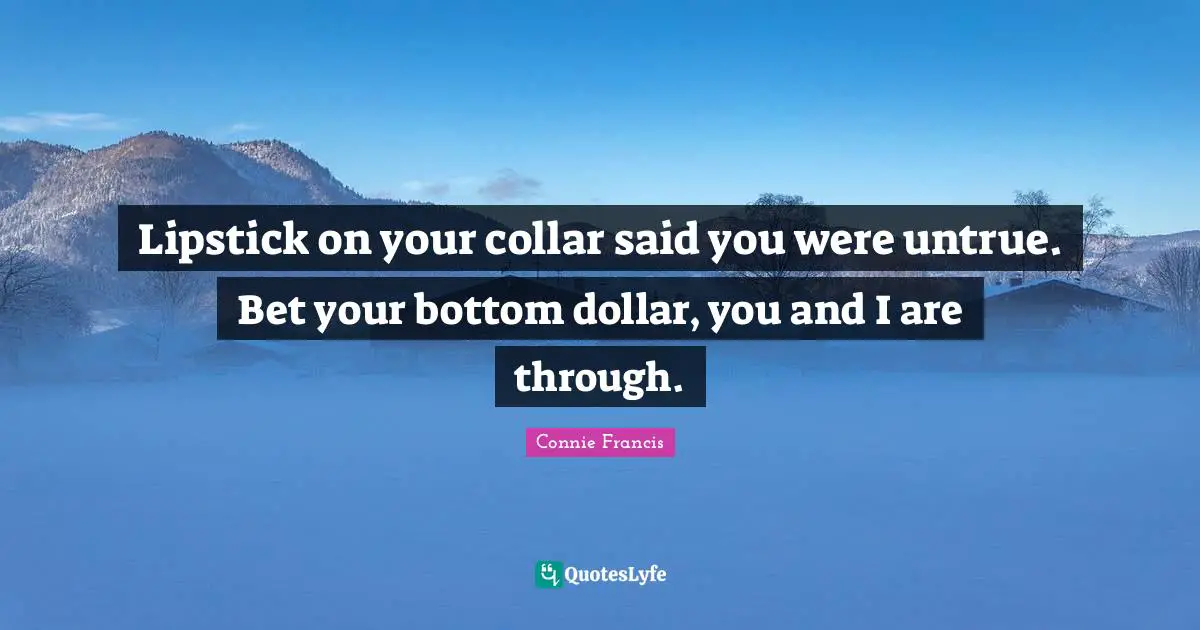 Lipstick on your collar said you were untrue. Bet your bottom dollar, you and I are through.