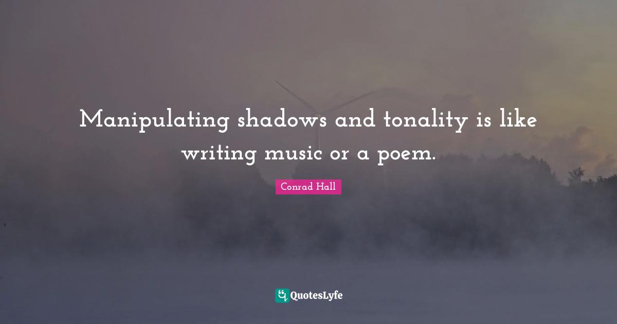 Manipulating shadows and tonality is like writing music or a poem.