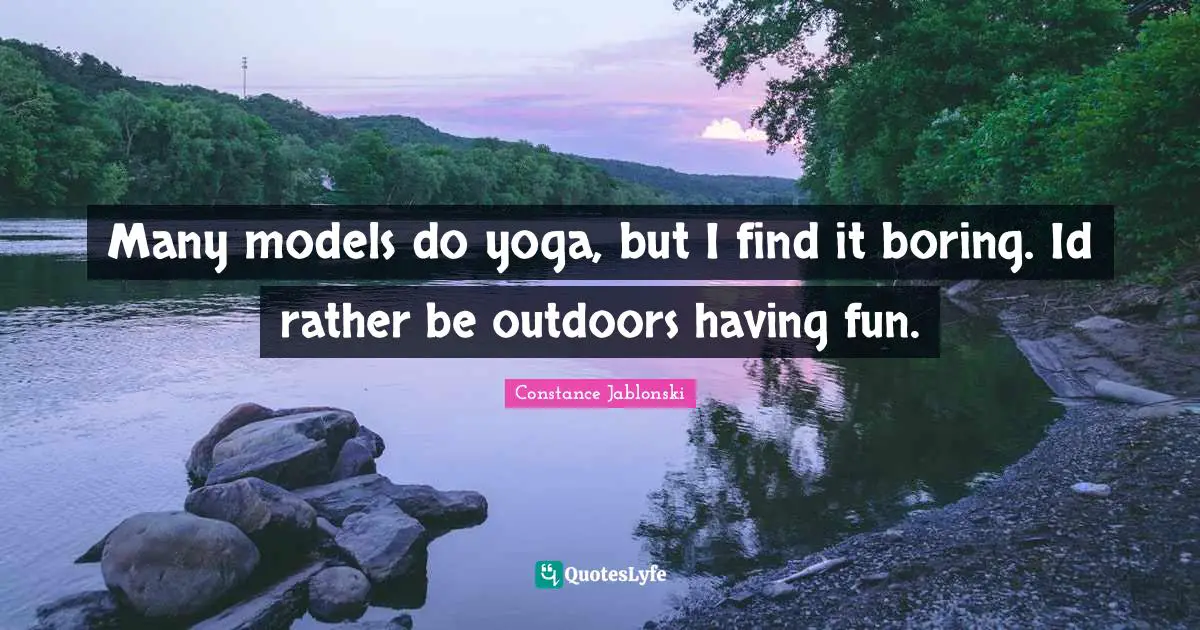 Many models do yoga, but I find it boring. Id rather be outdoors having fun.
