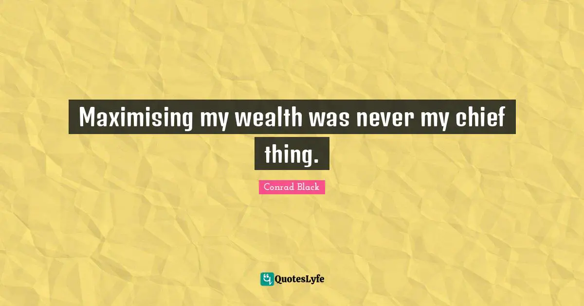 Maximising my wealth was never my chief thing.