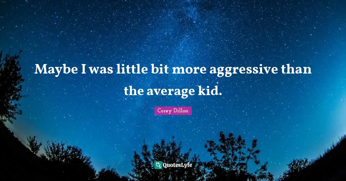 Maybe I was little bit more aggressive than the average kid.