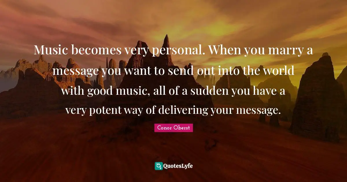 Music becomes very personal. When you marry a message you want to send out into the world with good music, all of a sudden you have a very potent way of delivering your message.