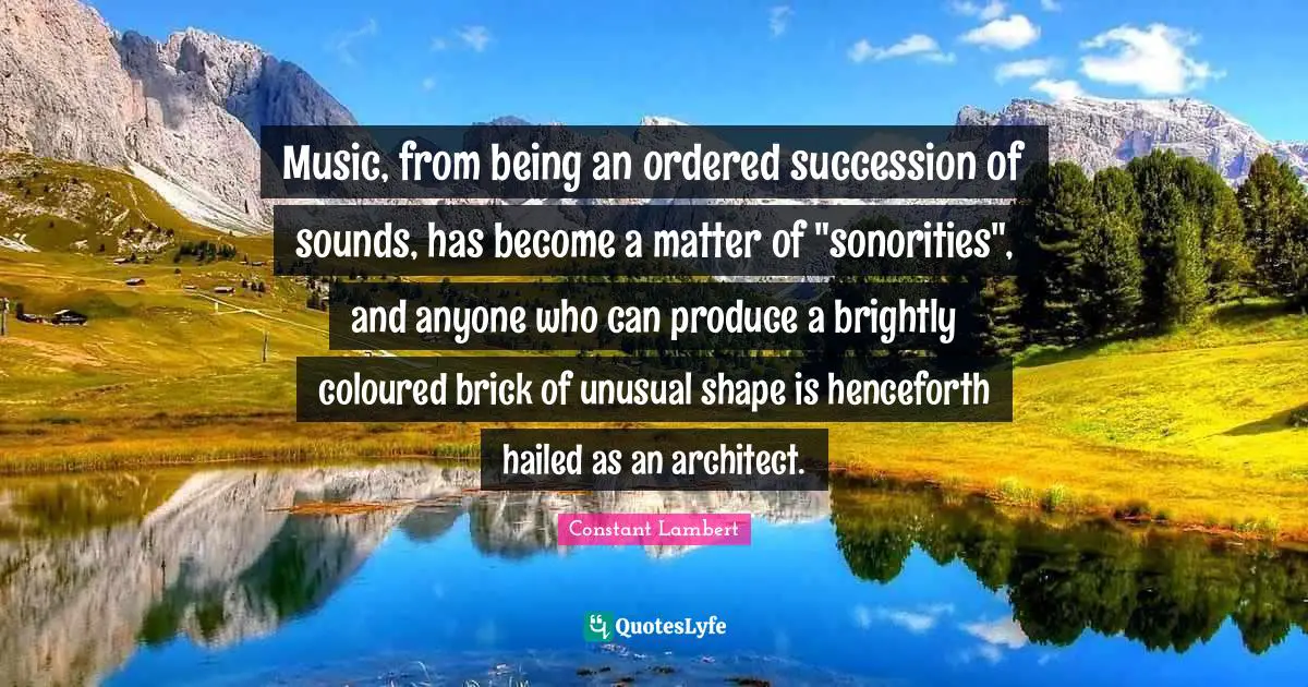 Music, from being an ordered succession of sounds, has become a matter of "sonorities", and anyone who can produce a brightly coloured brick of unusual shape is henceforth hailed as an architect.