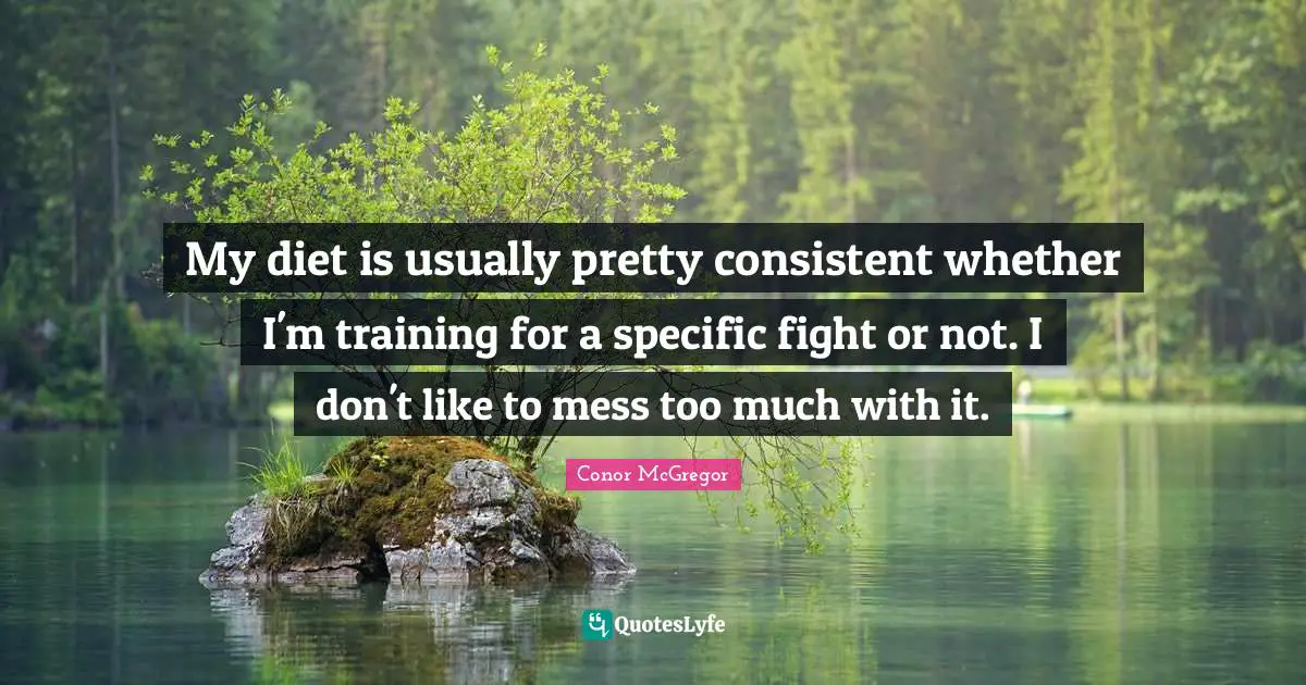 My diet is usually pretty consistent whether I'm training for a specific fight or not. I don't like to mess too much with it.