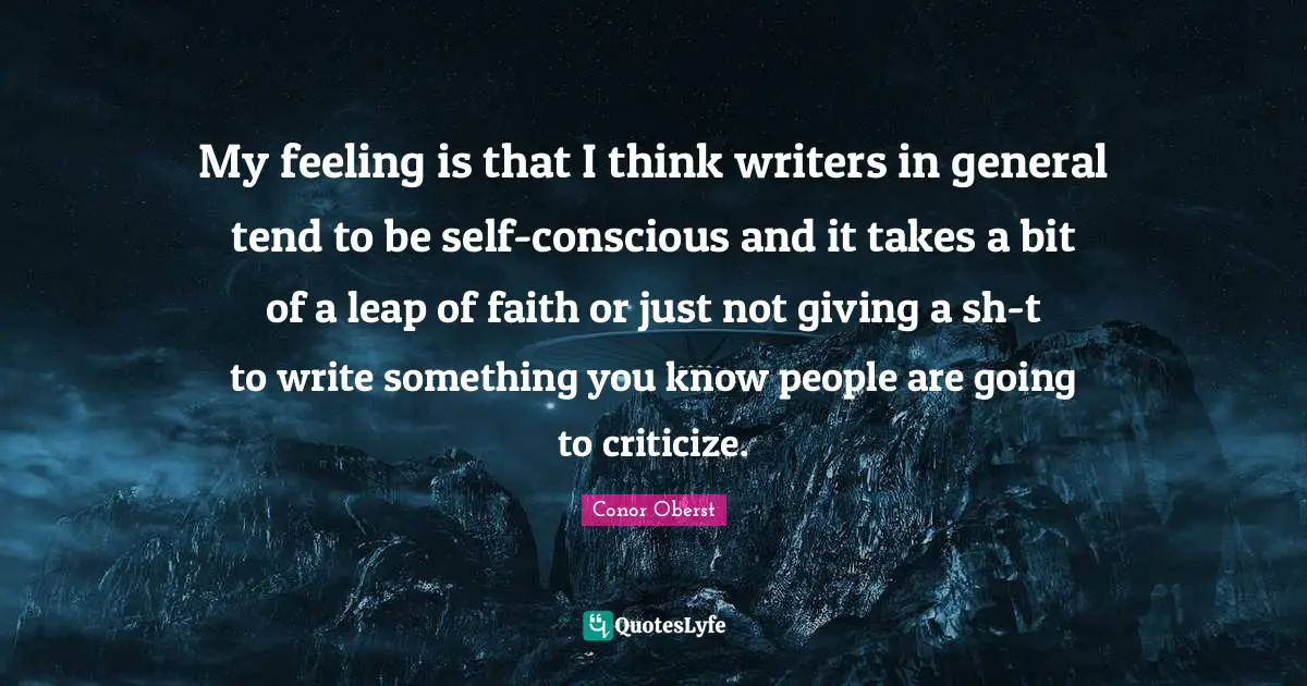 My feeling is that I think writers in general tend to be self-conscious and it takes a bit of a leap of faith or just not giving a sh-t to write something you know people are going to criticize.