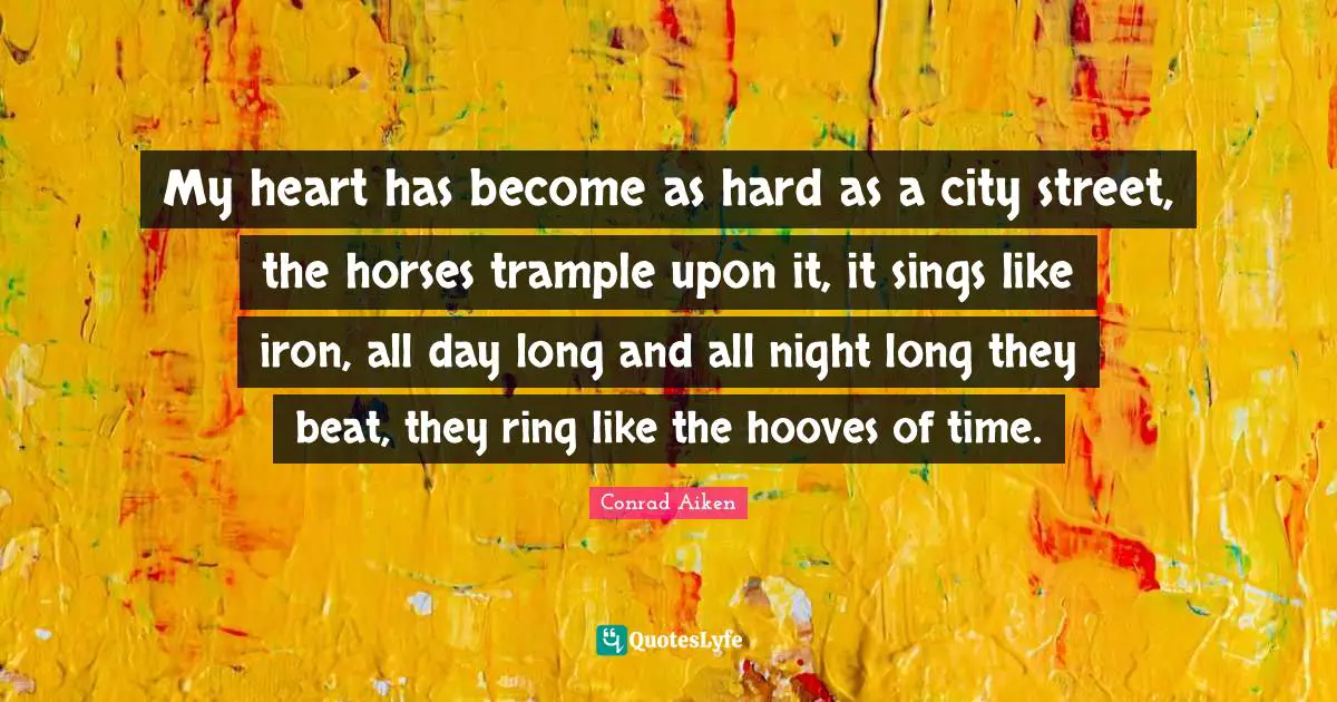My heart has become as hard as a city street, the horses trample upon it, it sings like iron, all day long and all night long they beat, they ring like the hooves of time.