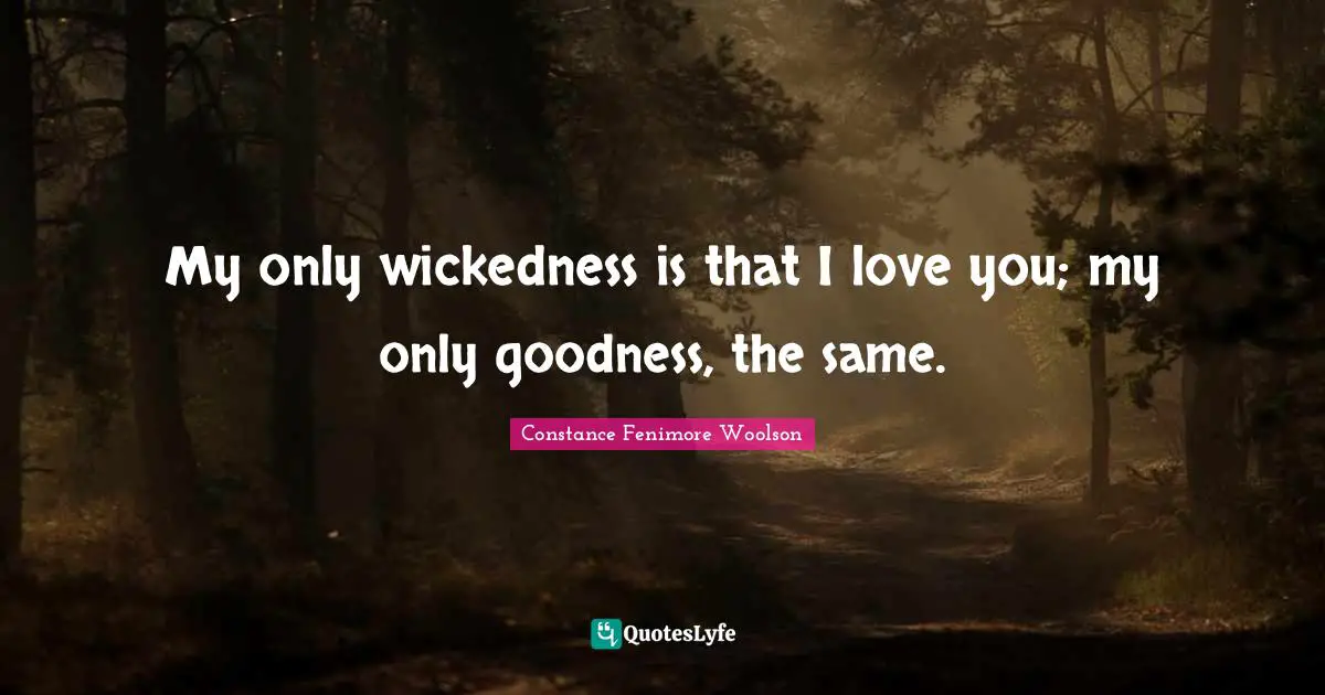 My only wickedness is that I love you; my only goodness, the same.