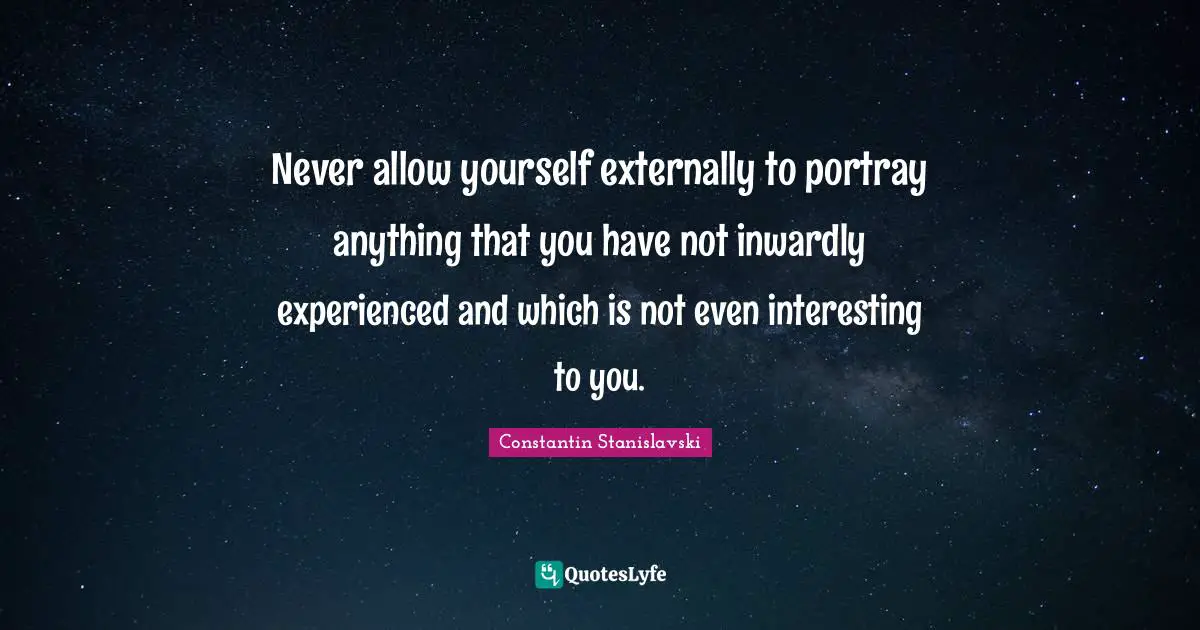 Never allow yourself externally to portray anything that you have not inwardly experienced and which is not even interesting to you.