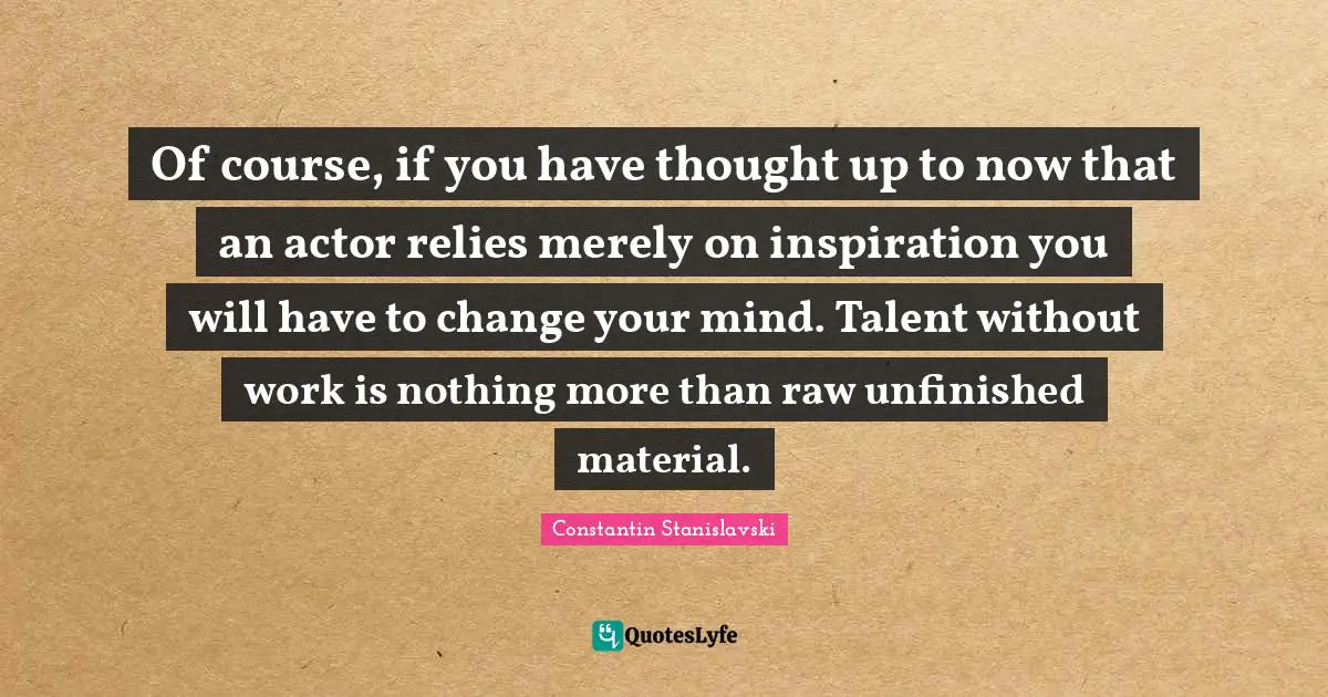 Talent Quotes: "Of course, if you have thought up to now that an actor relies merely on inspiration you will have to change your mind. Talent without work is nothing more than raw unfinished material."