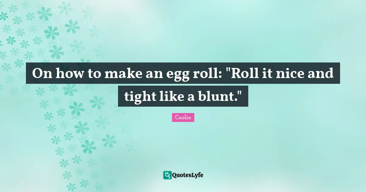 Coolio Quotes: "On how to make an egg roll: "Roll it nice and tight like a blunt.""