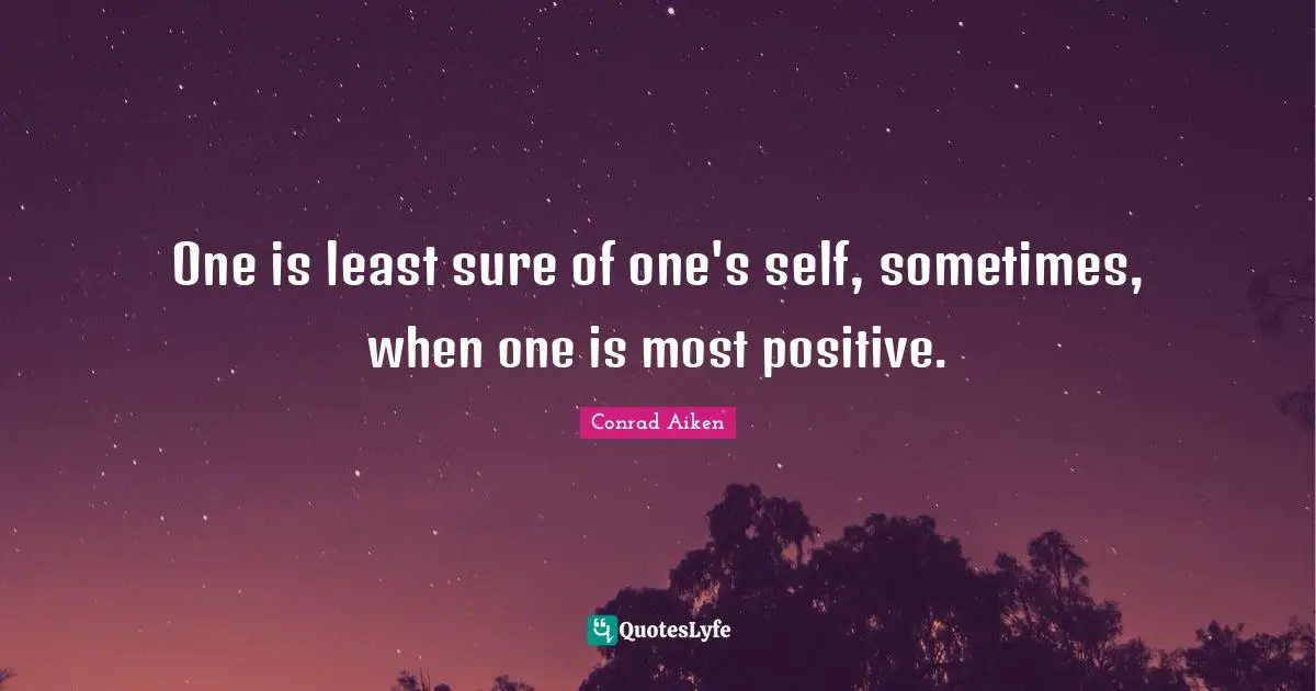 One is least sure of one's self, sometimes, when one is most positive.