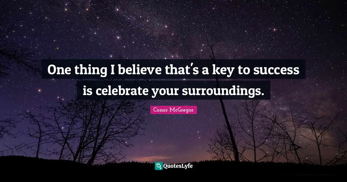 One thing I believe that's a key to success is celebrate your surroundings.