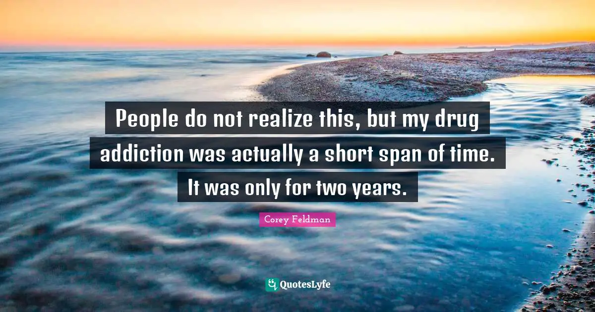 People do not realize this, but my drug addiction was actually a short span of time. It was only for two years.