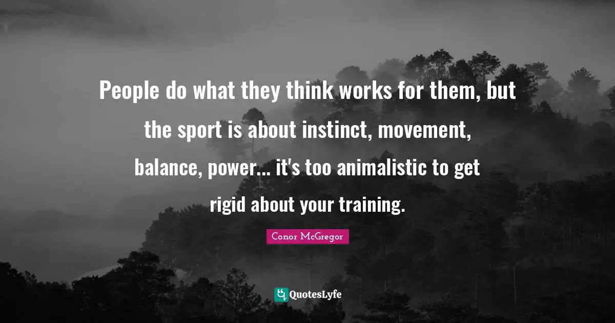 People do what they think works for them, but the sport is about instinct, movement, balance, power... it's too animalistic to get rigid about your training.