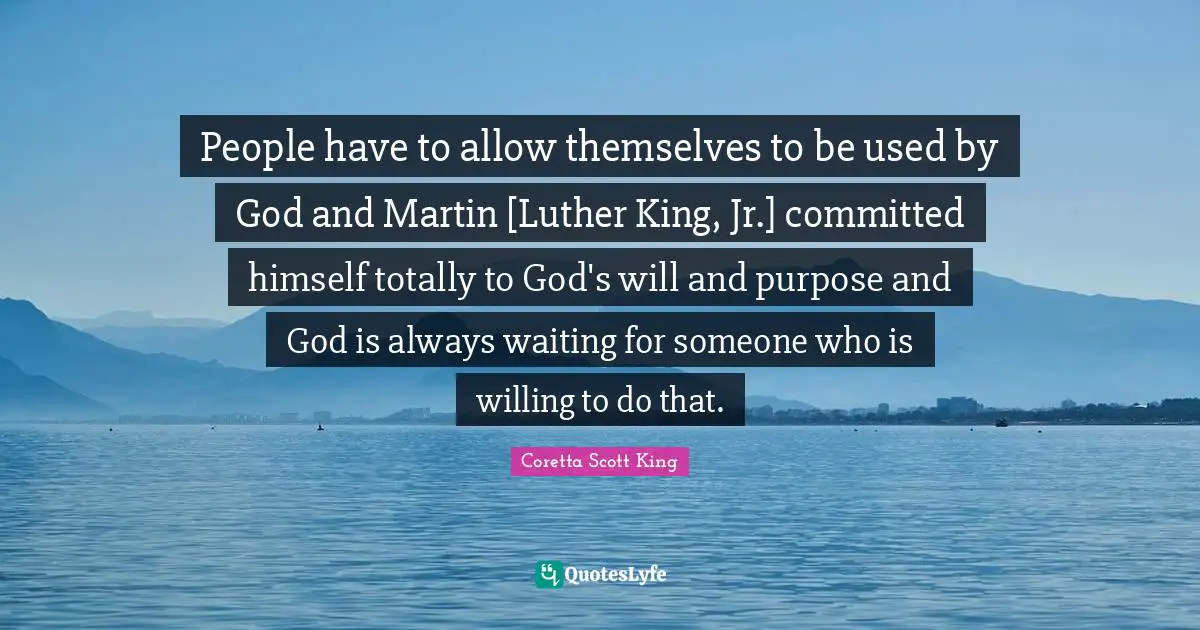 Coretta Scott King Quotes: People have to allow themselves to be used by God and Martin [Luther King, Jr.] committed himself totally to God's will and purpose and God is always waiting for someone who is willing to do that.