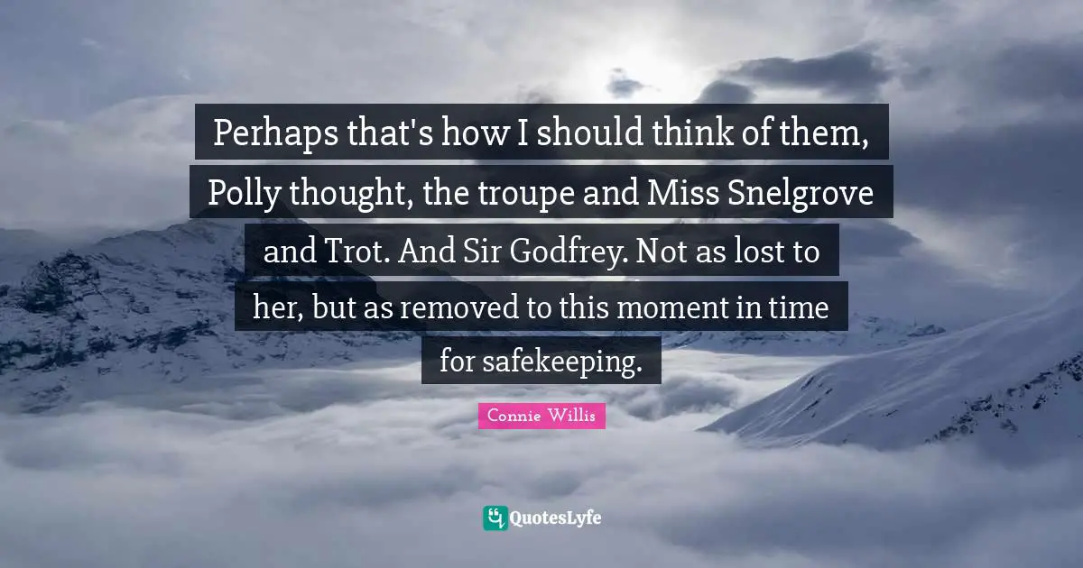 Perhaps that's how I should think of them, Polly thought, the troupe and Miss Snelgrove and Trot. And Sir Godfrey. Not as lost to her, but as removed to this moment in time for safekeeping.