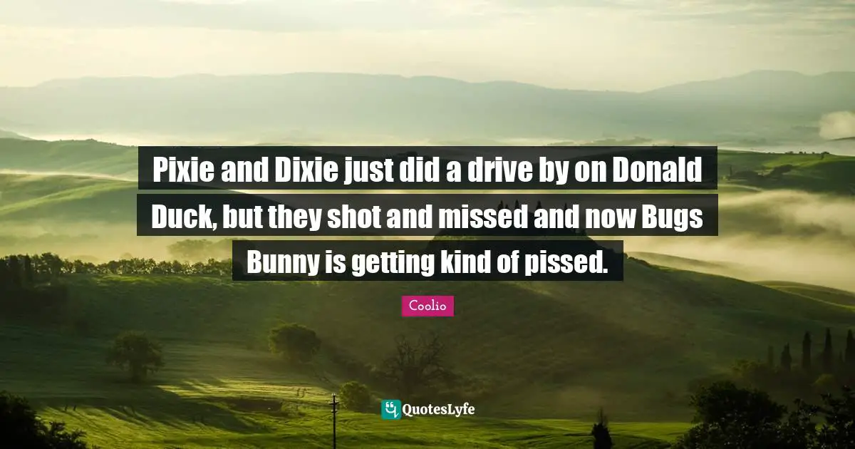 Coolio Quotes: "Pixie and Dixie just did a drive by on Donald Duck, but they shot and missed and now Bugs Bunny is getting kind of pissed."