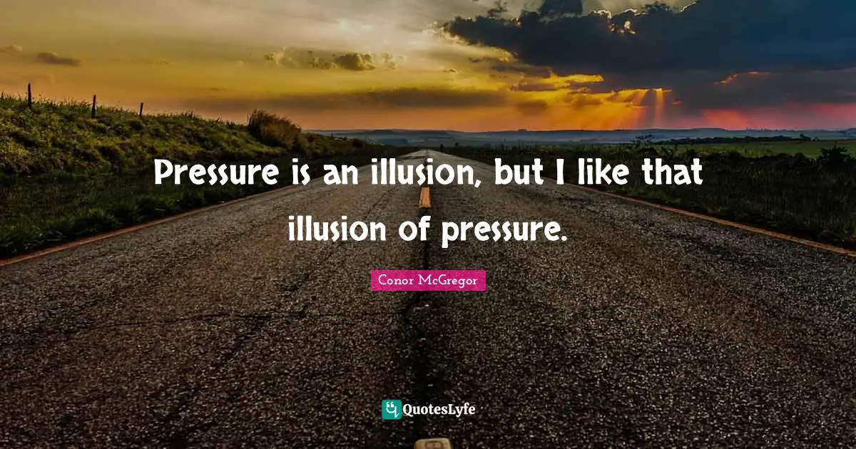 Pressure Quotes: "Pressure is an illusion, but I like that illusion of pressure."