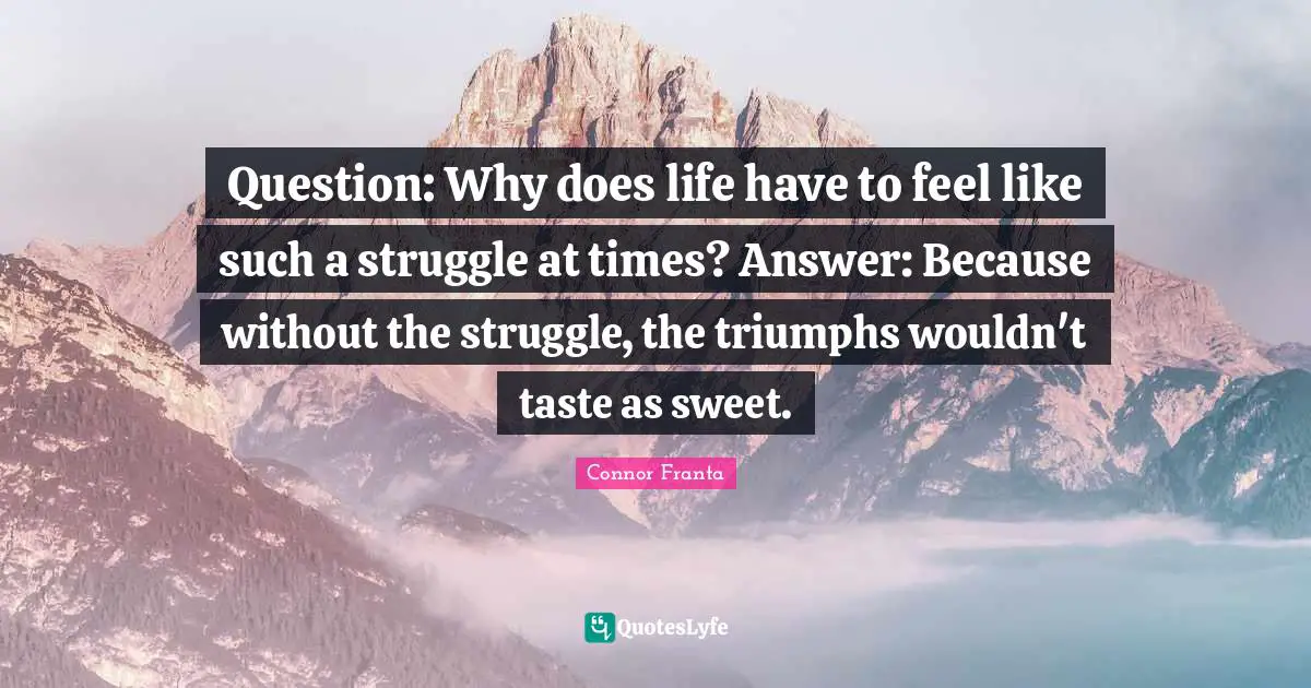 Question: Why does life have to feel like such a struggle at times? Answer: Because without the struggle, the triumphs wouldn't taste as sweet.
