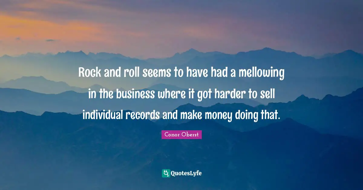Rock and roll seems to have had a mellowing in the business where it got harder to sell individual records and make money doing that.