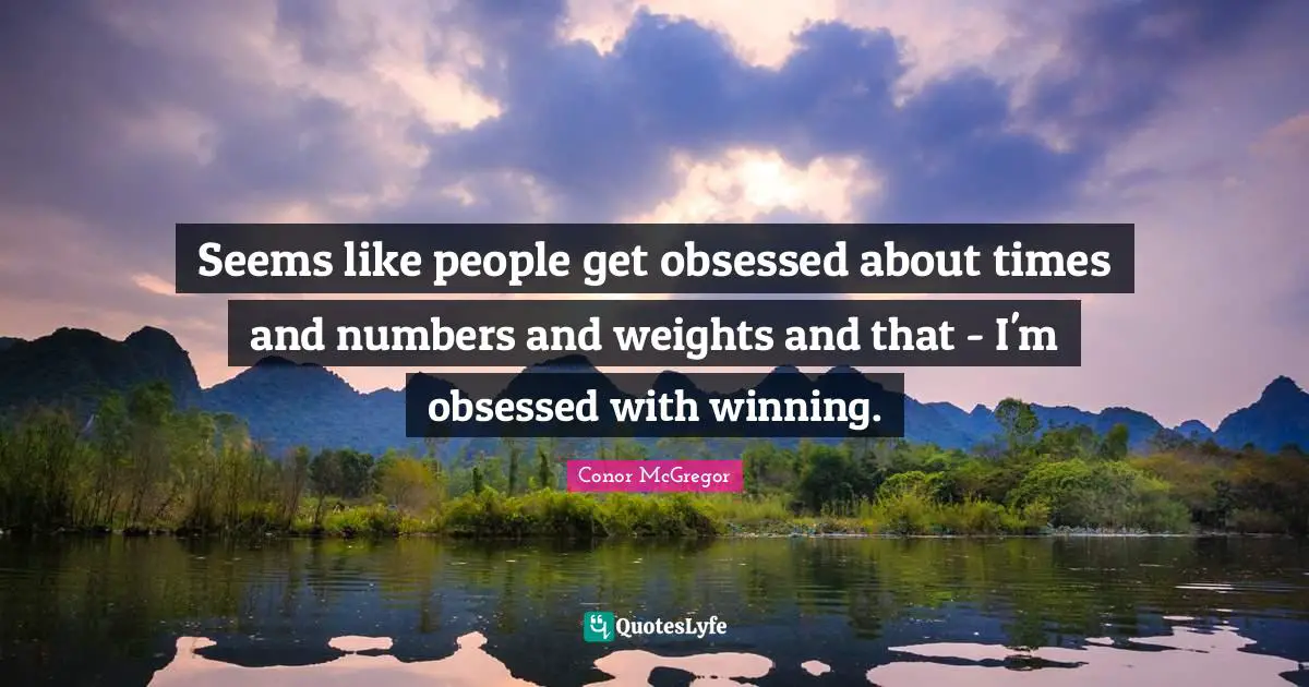 Seems like people get obsessed about times and numbers and weights and that - I'm obsessed with winning.