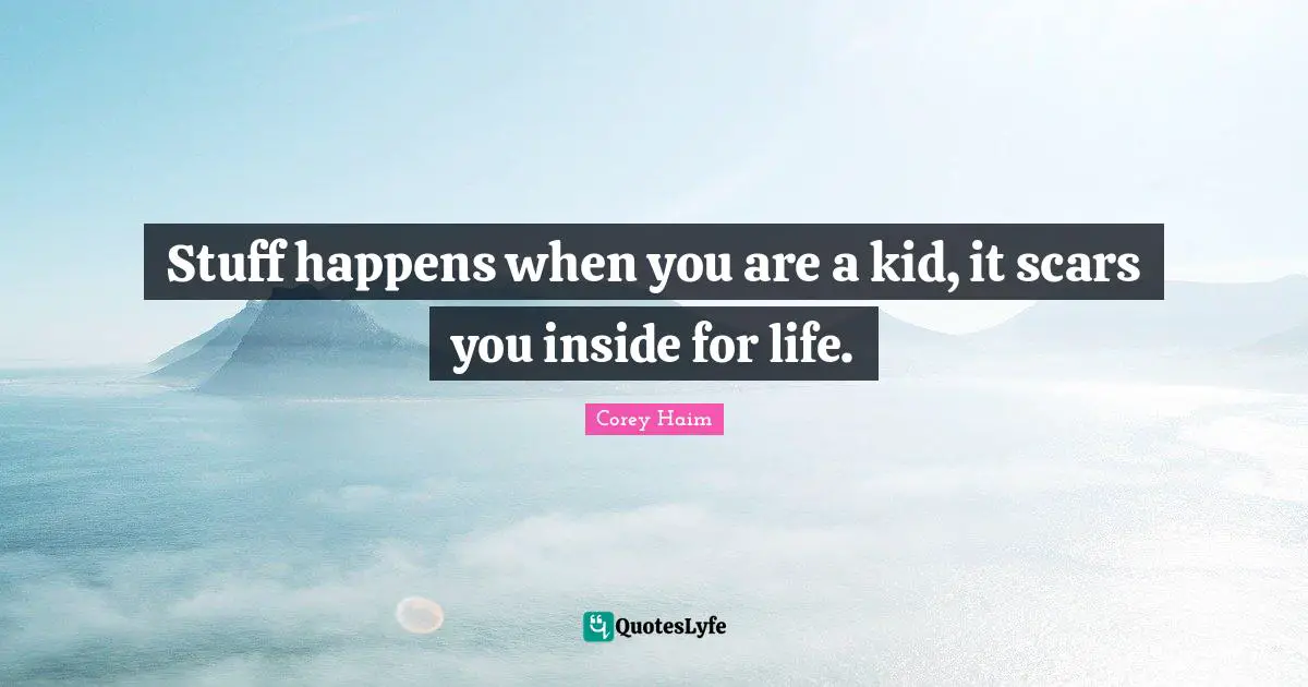Stuff happens when you are a kid, it scars you inside for life.