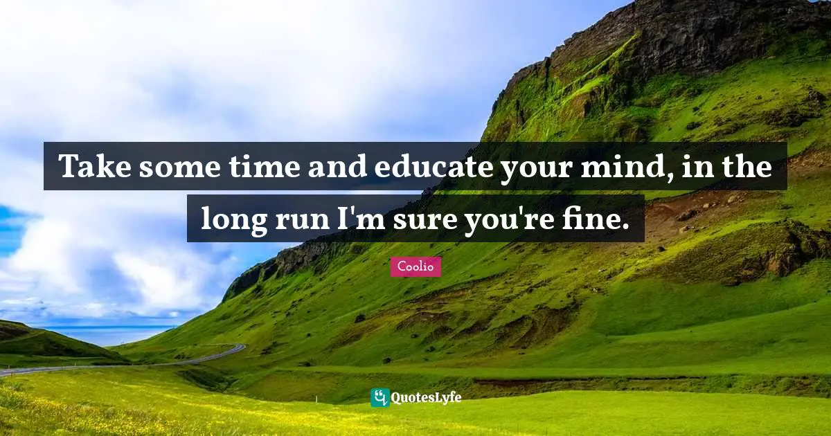 Coolio Quotes: "Take some time and educate your mind, in the long run I'm sure you're fine."
