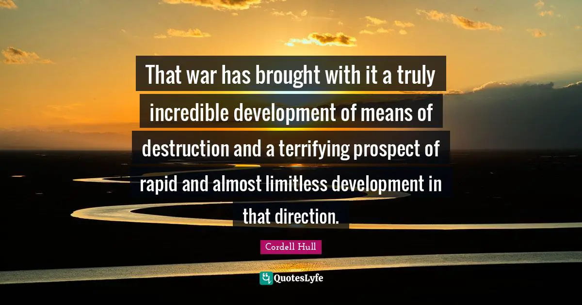 That war has brought with it a truly incredible development of means of destruction and a terrifying prospect of rapid and almost limitless development in that direction.