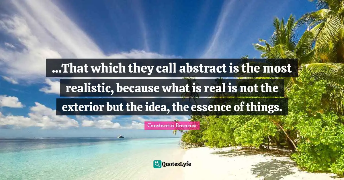 Realistic Quotes: "...That which they call abstract is the most realistic, because what is real is not the exterior but the idea, the essence of things."