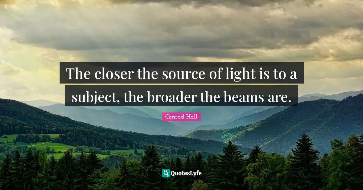 Conrad Hall Quotes: "The closer the source of light is to a subject, the broader the beams are."
