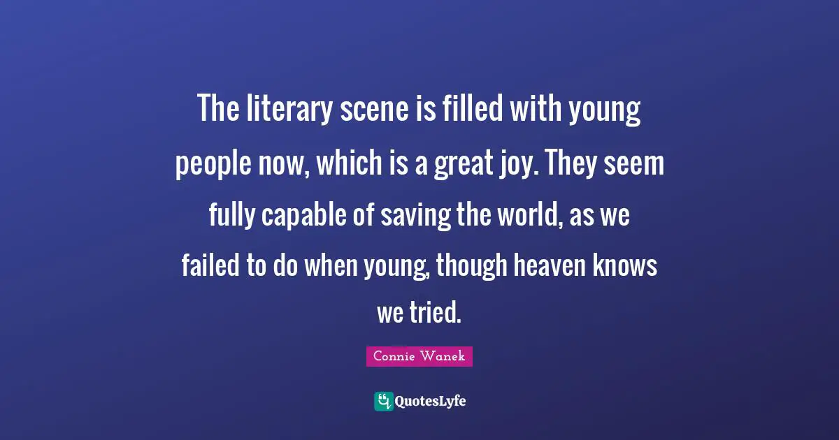 The literary scene is filled with young people now, which is a great joy. They seem fully capable of saving the world, as we failed to do when young, though heaven knows we tried.