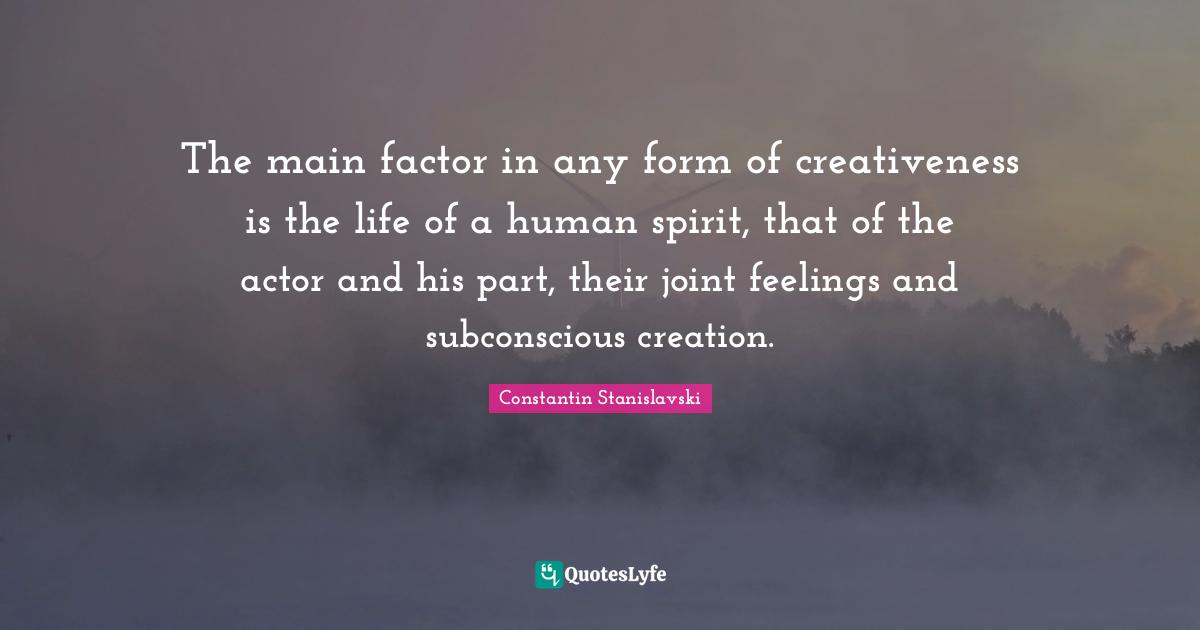 Creativeness Quotes: "The main factor in any form of creativeness is the life of a human spirit, that of the actor and his part, their joint feelings and subconscious creation."