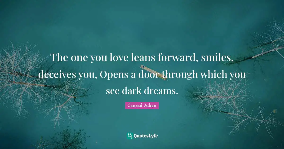 The one you love leans forward, smiles, deceives you, Opens a door through which you see dark dreams.