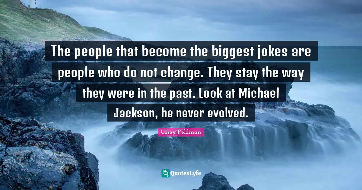 The people that become the biggest jokes are people who do not change. They stay the way they were in the past. Look at Michael Jackson, he never evolved.